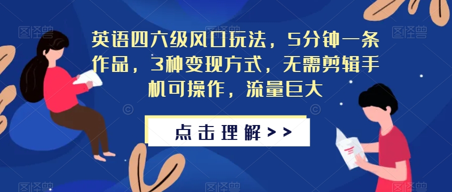 英语四六级风口玩法，5分钟一条作品，3种变现方式，无需剪辑手机可操作，流量巨大【揭秘】-一课资源