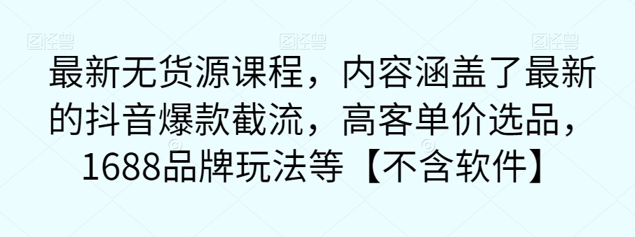 最新无货源课程，内容涵盖了最新的抖音爆款截流，高客单价选品，1688品牌玩法等【不含软件】-一课资源