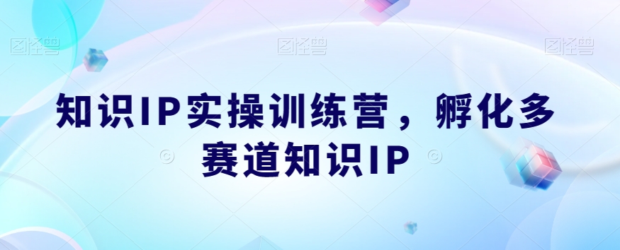 知识IP实操训练营，​孵化多赛道知识IP-一课资源