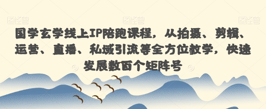 国学玄学线上IP陪跑课程，从拍摄、剪辑、运营、直播、私域引流等全方位教学，快速发展数百个矩阵号-一课资源