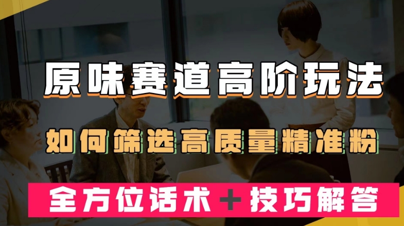 短视频原味赛道高阶玩法，如何筛选高质量精准粉？全方位话术＋技巧解答【揭秘】-一课资源