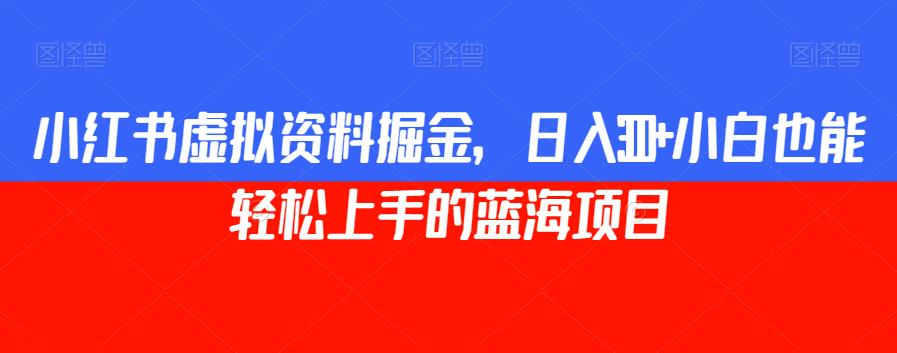 小红书虚拟资料掘金，日入300+小白也能轻松上手的蓝海项目【揭秘】-一课资源