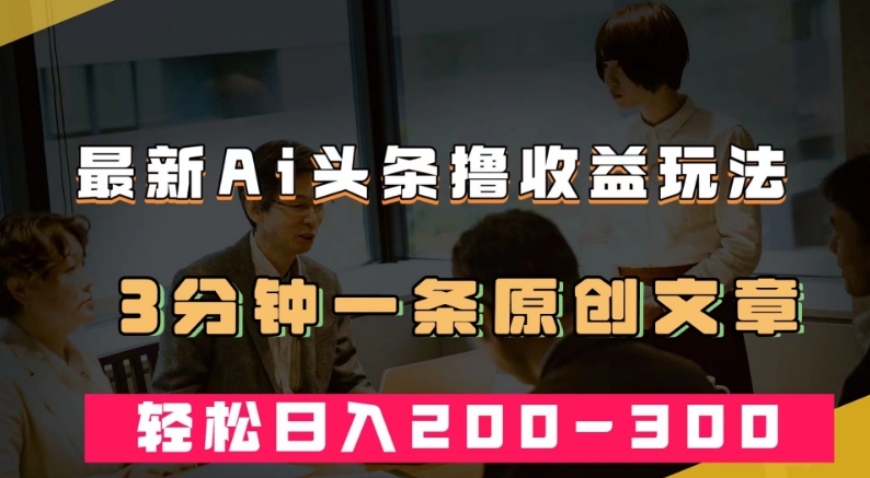 最新AI头条撸收益热门领域玩法，3分钟一条原创文章，轻松日入200-300＋-一课资源