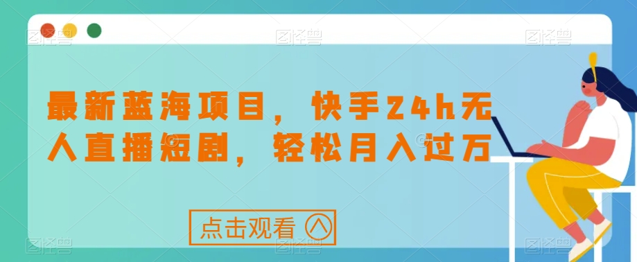 最新蓝海项目，快手24h无人直播短剧，轻松月入过万【揭秘】-一课资源