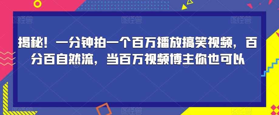 揭秘！一分钟拍一个百万播放搞笑视频，百分百自然流，当百万视频博主你也可以-一课资源