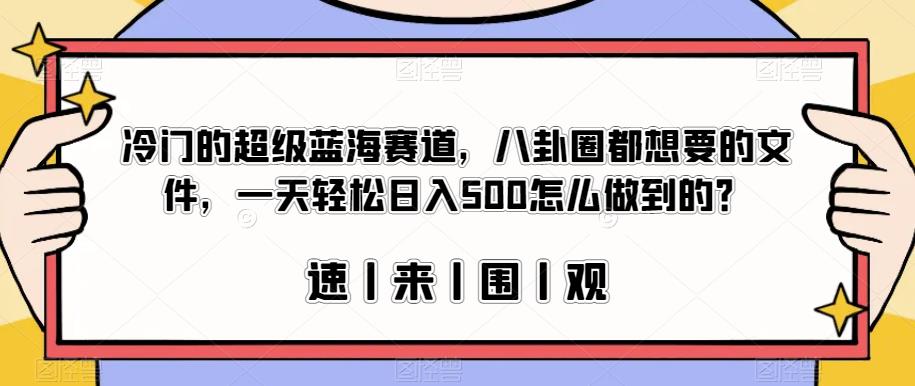 冷门的超级蓝海赛道，八卦圈都想要的文件，一天轻松日入500怎么做到的？【揭秘】-一课资源