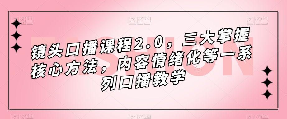 镜头口播课程2.0，三大掌握核心方法，内容情绪化等一系列口播教学-一课资源
