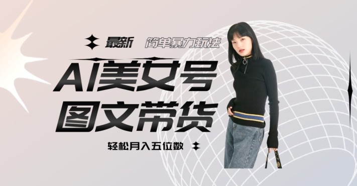 最新Al美女号图文带货，单号月入五位数，可做矩阵号，全AI创作素材【揭秘】-一课资源