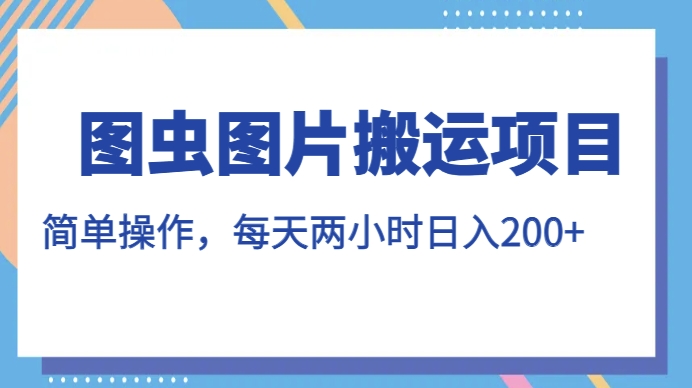 图虫图片搬运项目，简单操作，每天两小时，日入200+【揭秘】-一课资源