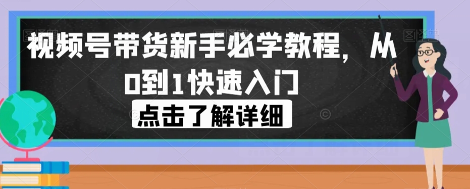 视频号带货新手必学教程，从0到1快速入门-一课资源