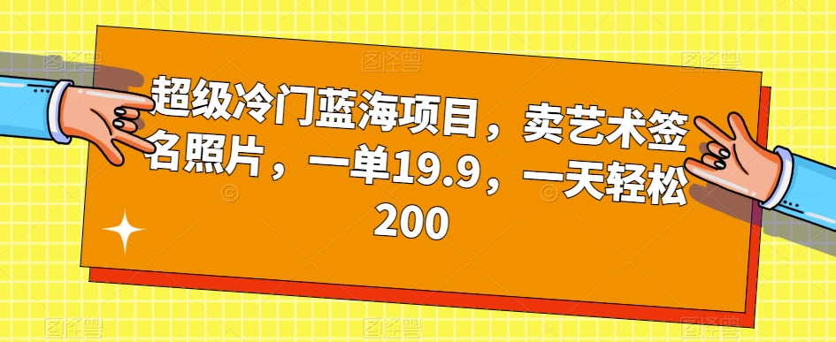 超级冷门蓝海项目，卖艺术签名照片，一单19.9，一天轻松200-一课资源