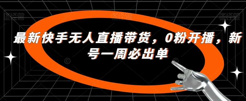 最新快手无人直播带货，0粉开播，新号一周必出单-一课资源