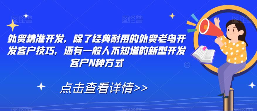 外贸精准开发，除了经典耐用的外贸老鸟开发客户技巧，还有一般人不知道的新型开发客户N种方式-一课资源