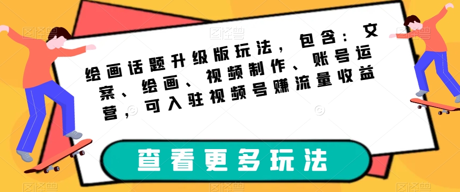 绘画话题升级版玩法，包含：文案、绘画、视频制作、账号运营，可入驻视频号赚流量收益-一课资源