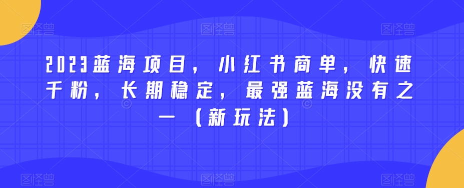 2023蓝海项目，小红书商单，快速千粉，长期稳定，最强蓝海没有之一（新玩法）-一课资源
