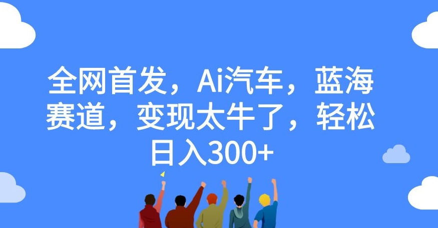 全网首发，Ai汽车，蓝海赛道，变现太牛了，轻松日入300+【揭秘】-一课资源