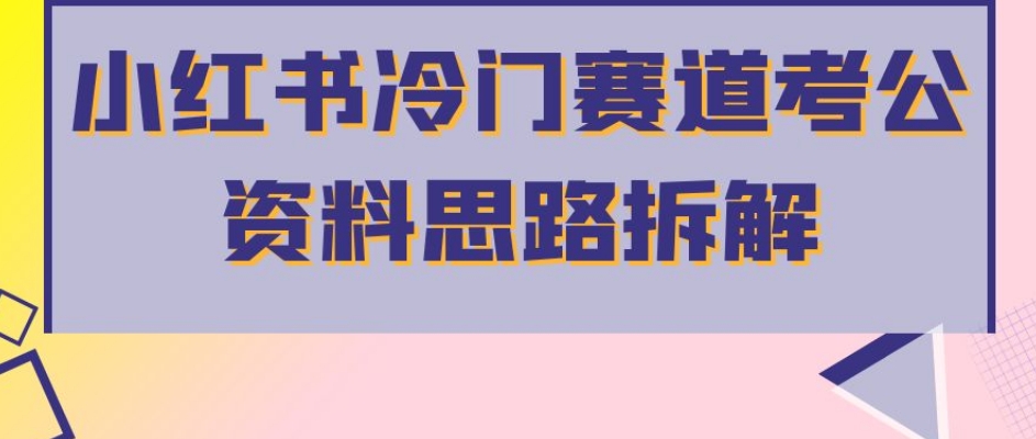 小红书冷门赛道考公资料思路拆解，简单搬运无需操作，转化高涨粉快轻松月入过万-一课资源