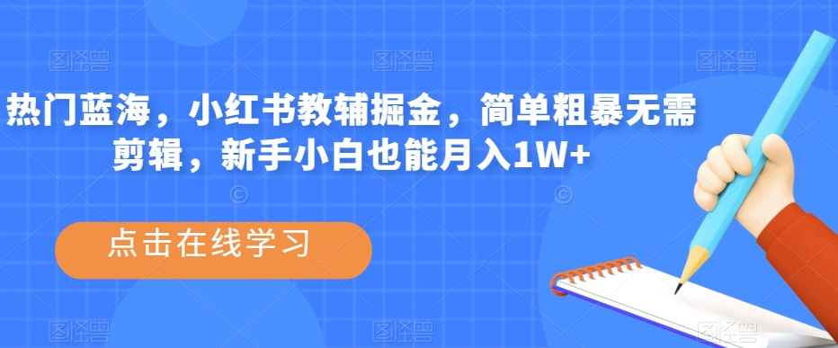 热门蓝海，小红书教辅掘金，简单粗暴无需剪辑，新手小白也能月入1W+【揭秘】-一课资源
