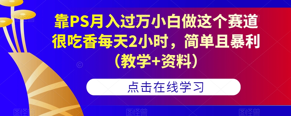 靠PS月入过万小白做这个赛道很吃香每天2小时，简单且暴利（教学+资料）-一课资源