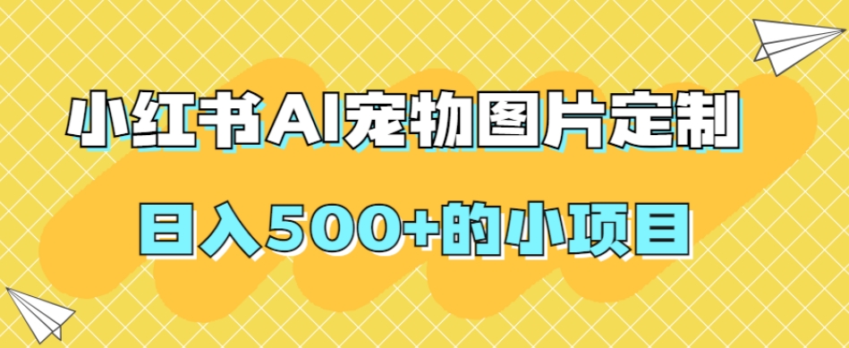 小红书AI宠物图片定制，日入500+的小项目-一课资源