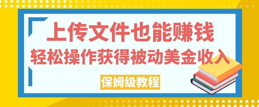 上传文件也能赚钱，轻松操作获得被动美金收入，保姆级教程【揭秘】-一课资源