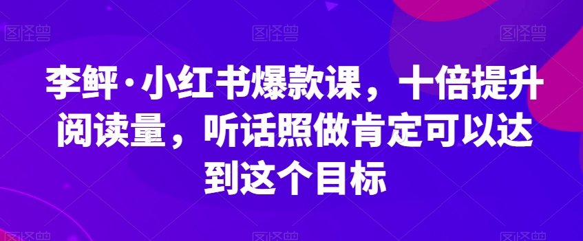 李鲆·小红书爆款课，十倍提升阅读量，听话照做肯定可以达到这个目标-一课资源