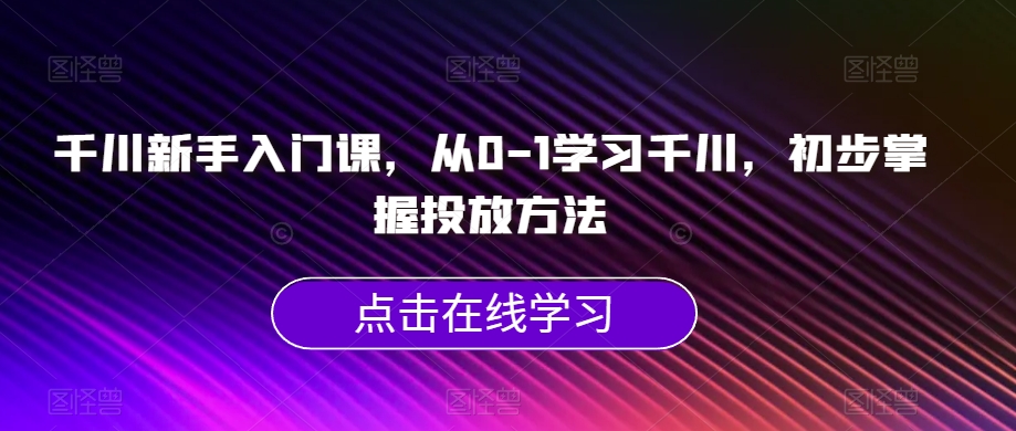 千川新手入门课，从0-1学习千川，初步掌握投放方法-一课资源