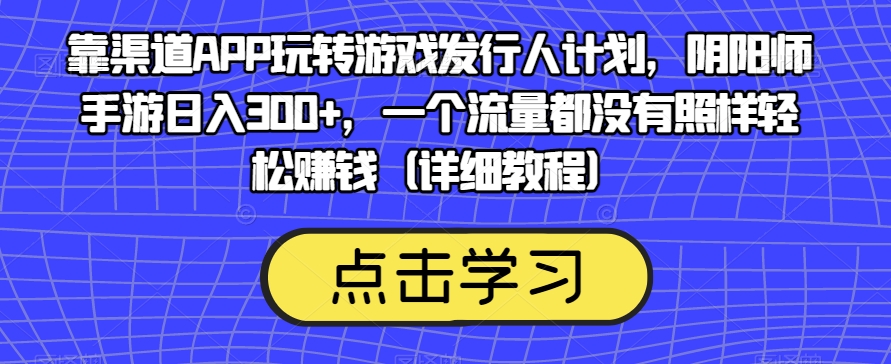 靠渠道APP玩转游戏发行人计划，阴阳师手游日入300+，一个流量都没有照样轻松赚钱（详细教程）-一课资源