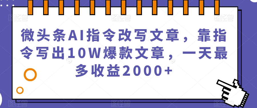 微头条AI指令改写文章，靠指令写出10W爆款文章，一天最多收益2000+【揭秘】-一课资源