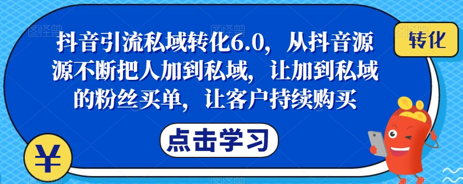 抖音引流私域转化6.0，从抖音源源不断把人加到私域，让加到私域的粉丝买单，让客户持续购买-一课资源