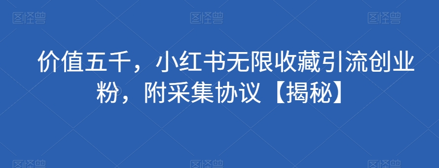 价值五千，小红书无限收藏引流创业粉，附采集协议【揭秘】-一课资源