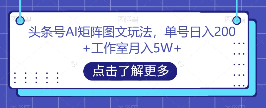 头条号AI矩阵图文玩法，单号日入200+工作室月入5W+【揭秘】-一课资源