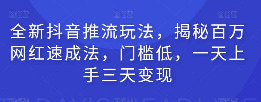 全新抖音推流玩法，揭秘百万网红速成法，门槛低，一天上手三天变现-一课资源