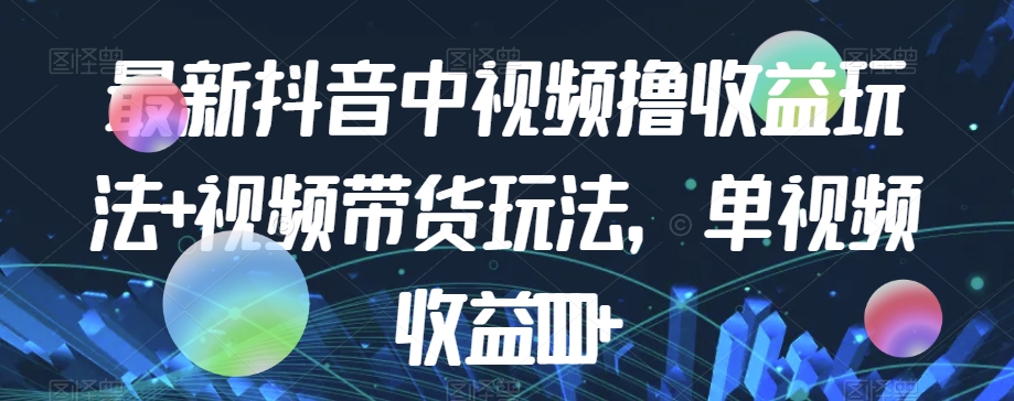 最新抖音中视频撸收益玩法+视频带货，单视频收益1000+-一课资源