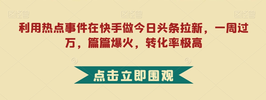 利用热点事件在快手做今日头条拉新，一周过万，篇篇爆火，转化率极高【揭秘】-一课资源