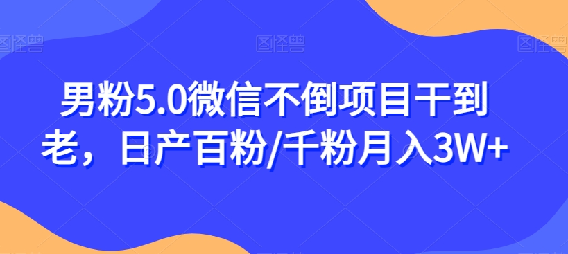 男粉5.0微信不倒项目干到老，日产百粉/千粉月入3W+【揭秘】-一课资源