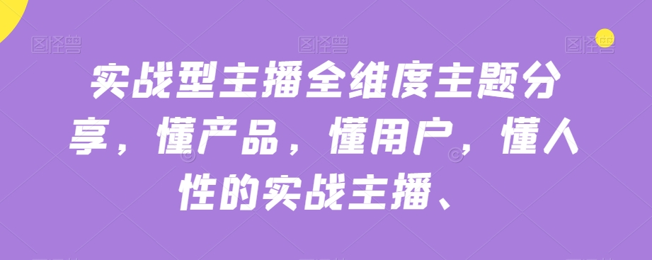实战型主播全维度主题分享，懂产品，懂用户，懂人性的实战主播-一课资源
