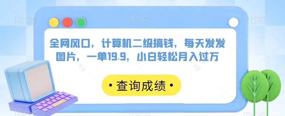 全网风口，计算机二级搞钱，每天发发图片，一单19.9，小白轻松月入过万【揭秘】-一课资源