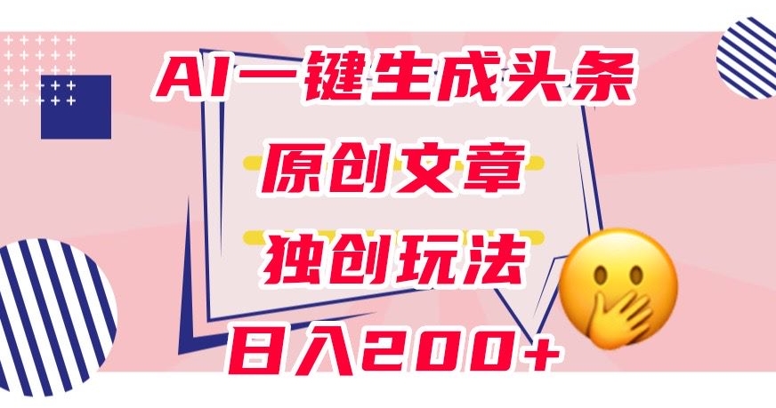 利用AI一键生成头条原创文章，0粉丝即可变现，稳定日入200+【揭秘】-一课资源