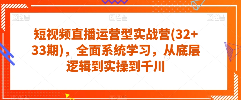 短视频直播运营型实战营(32+33期)，全面系统学习，从底层逻辑到实操到千川-一课资源