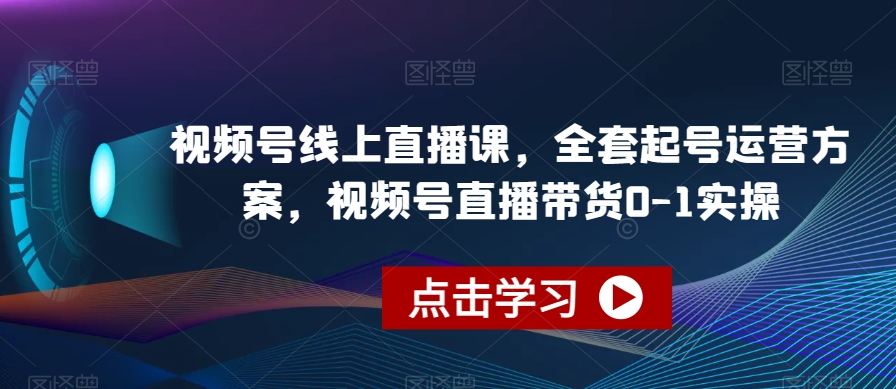 视频号线上直播课，全套起号运营方案，视频号直播带货0-1实操-一课资源