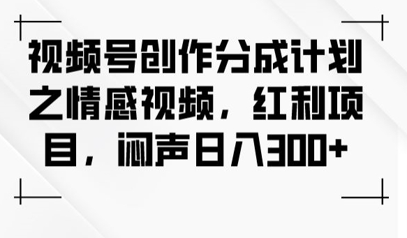 视频号创作分成计划之情感视频，红利项目，闷声日入300+-一课资源