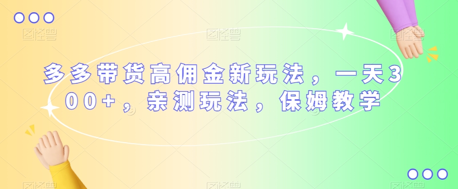 多多带货高佣金新玩法，一天300+，亲测玩法，保姆教学-一课资源