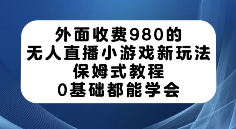 外面收费980的无人直播小游戏新玩法，保姆式教程，0基础都能学会【揭秘】-一课资源
