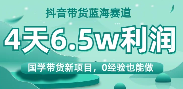 抖音带货蓝海赛道，国学带货新项目，0经验也能做，4天6.5w利润【揭秘】-一课资源