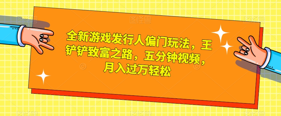 全新游戏发行人偏门玩法，王铲铲致富之路，五分钟视频，月入过万轻松【揭秘】-一课资源