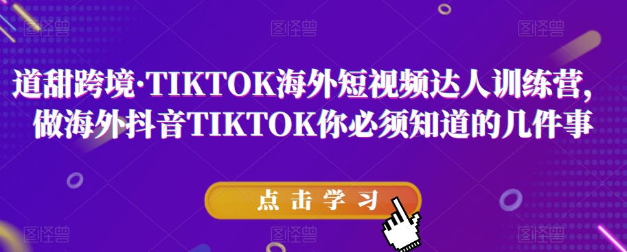 道甜跨境·TIKTOK海外短视频达人训练营，做海外抖音TIKTOK你必须知道的几件事-一课资源