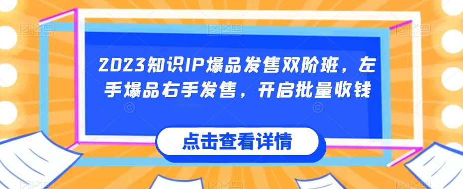2023知识IP爆品发售双阶班，左手爆品右手发售，开启批量收钱-一课资源