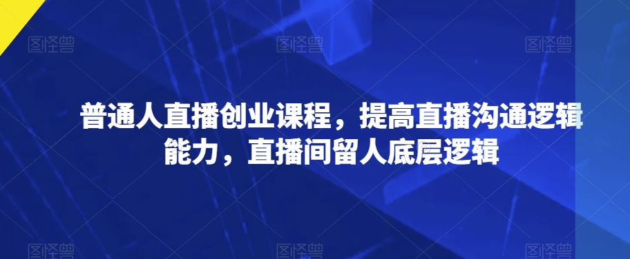 普通人直播创业课程，提高直播沟通逻辑能力，直播间留人底层逻辑-一课资源
