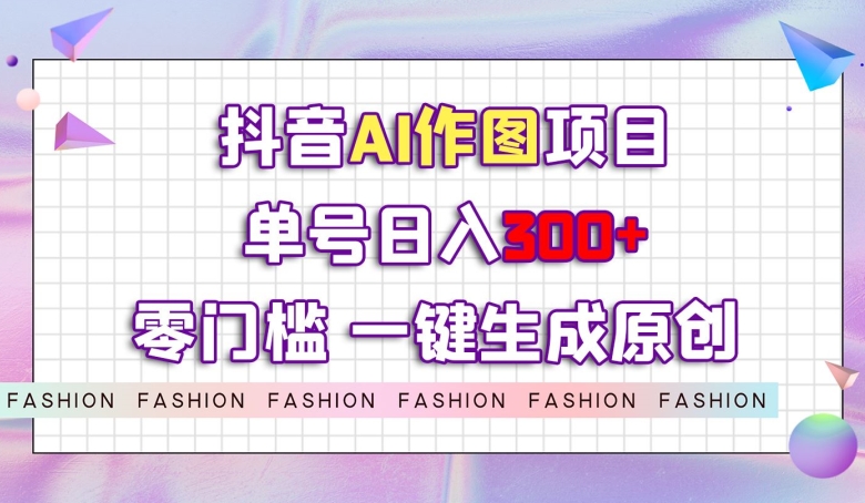抖音AI作图项目，0门槛单号日入300+，一键生成原创图文【揭秘】-一课资源